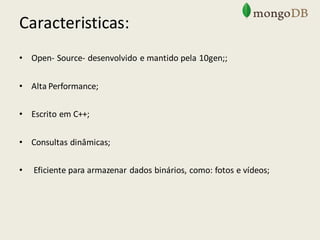 Caracteristicas:
• Open- Source- desenvolvido e mantido pela 10gen;;
• Alta Performance;
• Escrito em C++;
• Consultas dinâmicas;
• Eficiente para armazenar dados binários, como: fotos e vídeos;
 