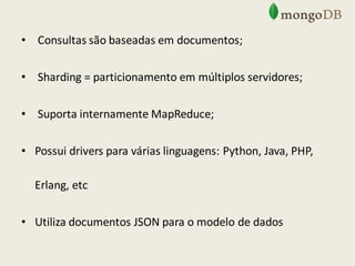 • Consultas são baseadas em documentos;
• Sharding = particionamento em múltiplos servidores;
• Suporta internamente MapReduce;
• Possui drivers para várias linguagens: Python, Java, PHP,
Erlang, etc
• Utiliza documentos JSON para o modelo de dados
 
