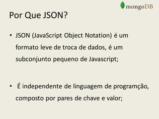 Por Que JSON?
• JSON (JavaScript Object Notation) é um
formato leve de troca de dados, é um
subconjunto pequeno de Javascript;
• É independente de linguagem de programção,
composto por pares de chave e valor;
 