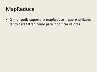 MapReduce
• O mongodb suporta o mapReduce , que é utilizado
tanto para filtrar como para modificar valores
 