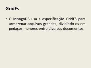 GridFs
• O MongoDB usa a especificação GridFS para
armazenar arquivos grandes, dividindo-os em
pedaços menores entre diversos documentos.
 