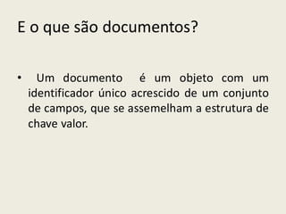 E o que são documentos?
• Um documento é um objeto com um
identificador único acrescido de um conjunto
de campos, que se assemelham a estrutura de
chave valor.
 