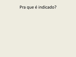 Pra que é indicado?
 