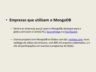 • Empresas que utilizam o MongoDB
– Dentre as empresas que já usam o MongoDB,destaque para a
globo.com (com o Cartola FC), SourceForge ea FourSquare.
– Outrosprojetoscom MongoDBna Globo.comsão: receitas.com, novo
catálogo de vídeos da emissora, com 800 mil arquivoscadastrados, e o
site de participações em eventose programas da Globo.
 