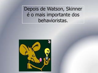 Depois de Watson, Skinner
é o mais importante dos
behavioristas.
 