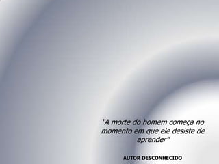 “A morte do homem começa no
momento em que ele desiste de
aprender”
AUTOR DESCONHECIDO
 