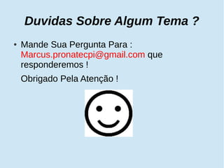 Duvidas Sobre Algum Tema ? 
● Mande Sua Pergunta Para : 
Marcus.pronatecpi@gmail.com que 
responderemos ! 
Obrigado Pela Atenção ! 
