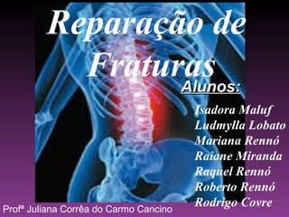 Reparação de  Fraturas Isadora Maluf Ludmylla Lobato Mariana Rennó Raiane Miranda Raquel Rennó Roberto Rennó Rodrigo Covre Profª Juliana Corrêa do Carmo Cancino Alunos: 