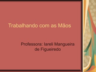 Trabalhando com as Mãos
Professora: Iareli Mangueira
de Figueiredo
 