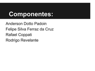 Componentes:
Anderson Dotto Padoin
Felipe Silva Ferraz da Cruz
Rafael Coppati
Rodrigo Revelante
 