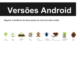Versões Android
Seguem a tendência de doce quanto ao nome de cada versão.
 