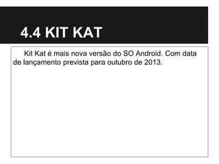 4.4 KIT KAT
Kit Kat é mais nova versão do SO Android. Com data
de lançamento prevista para outubro de 2013.
 