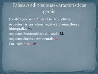  Localização Geográfica e Divisão Política: L.
 Aspectos Físicos: clima,vegetação,fauna,flora e
  hidrografia: M.
 Aspectos Economicos e culturais: M.
 Aspectos Socais e Ambientais: L.
 Curiosidades: L.M.
 