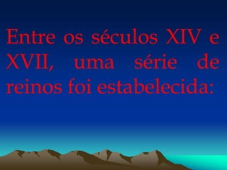 Entre os séculos XIV e
XVII, uma série de
reinos foi estabelecida:
 