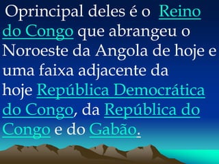 Oprincipal deles é o Reino
do Congo que abrangeu o
Noroeste da Angola de hoje e
uma faixa adjacente da
hoje República Democrática
do Congo, da República do
Congo e do Gabão.
 