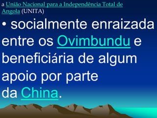 a União Nacional para a Independência Total de
Angola (UNITA)
• socialmente enraizada
entre os Ovimbundu e
beneficiária de algum
apoio por parte
da China.
 