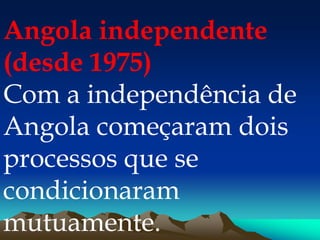 Angola independente
(desde 1975)
Com a independência de
Angola começaram dois
processos que se
condicionaram
mutuamente.
 