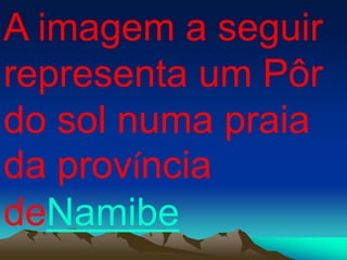 A imagem a seguir
representa um Pôr
do sol numa praia
da província
deNamibe
 