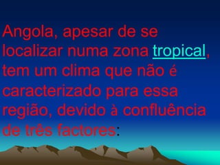 Angola, apesar de se
localizar numa zona tropical,
tem um clima que não é
caracterizado para essa
região, devido à confluência
de três factores:
 