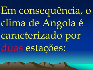 Em consequência, o
clima de Angola é
caracterizado por
duas estações:
 