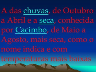 A das chuvas, de Outubro
a Abril e a seca, conhecida
por Cacimbo, de Maio a
Agosto, mais seca, como o
nome indica e com
temperaturas mais baixas
 
