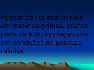 Apesar da riqueza do país
em matérias-primas, grande
parte da sua população vive
em condições de pobreza
relativa .
 