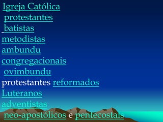 Igreja Católica
protestantes
batistas
metodistas
ambundu
congregacionais
ovimbundu
protestantes reformados
Luteranos
adventistas
neo-apostólicos e pentecostais
 