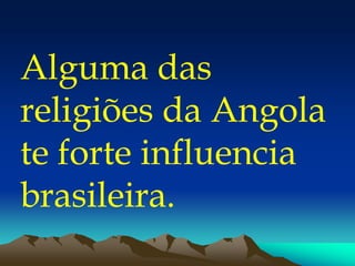 Alguma das
religiões da Angola
te forte influencia
brasileira.
 