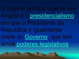 O regime político vigente em
Angola é o presidencialismo,
em que o Presidente da
República é igualmente
chefe do Governo, que tem
ainda poderes legislativos.
 