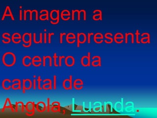 A imagem a
seguir representa
O centro da
capital de
Angola, Luanda.
 