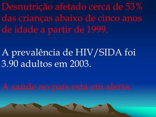 Desnutrição afetado cerca de 53%
das crianças abaixo de cinco anos
de idade a partir de 1999.
A prevalência de HIV/SIDA foi
3.90 adultos em 2003.
A saúde no país está em alerta.
 