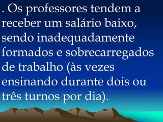 . Os professores tendem a
receber um salário baixo,
sendo inadequadamente
formados e sobrecarregados
de trabalho (às vezes
ensinando durante dois ou
três turnos por dia).
 