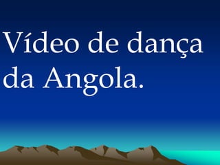 Vídeo de dança
da Angola.
 