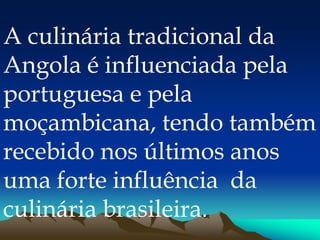 A culinária tradicional da
Angola é influenciada pela
portuguesa e pela
moçambicana, tendo também
recebido nos últimos anos
uma forte influência da
culinária brasileira.
 