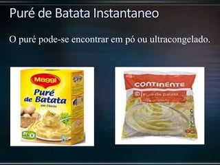 O puré pode-se encontrar em pó ou ultracongelado.
 