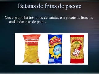 Neste grupo há três tipos de batatas em pacote as lisas, as
onduladas e as de palha.
 