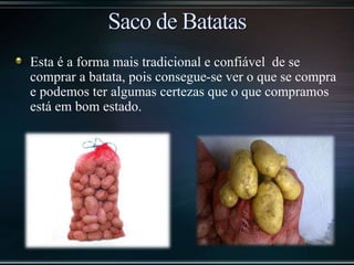 Esta é a forma mais tradicional e confiável de se
comprar a batata, pois consegue-se ver o que se compra
e podemos ter algumas certezas que o que compramos
está em bom estado.
 