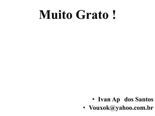 Muito Grato !
• Ivan Ap dos Santos
• Vouxok@yahoo.com.br
 