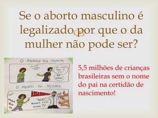 
Se o aborto masculino é
legalizado por que o da
mulher não pode ser?
5,5 milhões de crianças
brasileiras sem o nome
do pai na certidão de
nascimento!
 