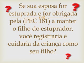 
Se sua esposa for
estuprada e for obrigada
pela (PEC 181) a manter
o filho do estuprador,
você registraria e
cuidaria da criança como
seu filho?
 