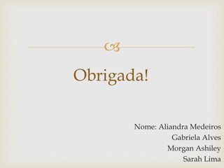 
Nome: Aliandra Medeiros
Gabriela Alves
Morgan Ashiley
Sarah Lima
Obrigada!
 
