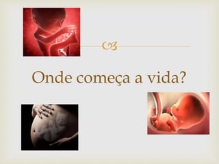 
Onde começa a vida?
 