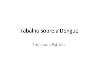 Trabalho sobre a Dengue
Professora Patricía
 
