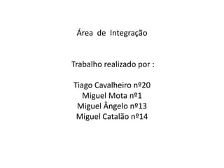 Área  de  Integração Trabalho realizado por :Tiago Cavalheiro nº20Miguel Mota nº1Miguel Ângelo nº13Miguel Catalão nº14
