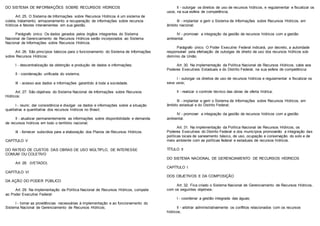 DO SISTEMA DE INFORMAÇÕES SOBRE RECURSOS HÍDRICOS
Art. 25. O Sistema de Informações sobre Recursos Hídricos é um sistema de
coleta, tratamento, armazenamento e recuperação de informações sobre recursos
hídricos e fatores intervenientes em sua gestão.
Parágrafo único. Os dados gerados pelos órgãos integrantes do Sistema
Nacional de Gerenciamento de Recursos Hídricos serão incorporados ao Sistema
Nacional de Informações sobre Recursos Hídricos.
Art. 26. São princípios básicos para o funcionamento do Sistema de Informações
sobre Recursos Hídricos:
I - descentralização da obtenção e produção de dados e informações;
II - coordenação unificada do sistema;
III - acesso aos dados e informações garantido à toda a sociedade.
Art. 27. São objetivos do Sistema Nacional de Informações sobre Recursos
Hídricos:
I - reunir, dar consistência e divulgar os dados e informações sobre a situação
qualitativa e quantitativa dos recursos hídricos no Brasil;
II - atualizar permanentemente as informações sobre disponibilidade e demanda
de recursos hídricos em todo o território nacional;
III - fornecer subsídios para a elaboração dos Planos de Recursos Hídricos.
CAPÍTULO V
DO RATEIO DE CUSTOS DAS OBRAS DE USO MÚLTIPLO, DE INTERESSE
COMUM OU COLETIVO
Art. 28. (VETADO)
CAPÍTULO VI
DA AÇÃO DO PODER PÚBLICO
Art. 29. Na implementação da Política Nacional de Recursos Hídricos, compete
ao Poder Executivo Federal:
I - tomar as providências necessárias à implementação e ao funcionamento do
Sistema Nacional de Gerenciamento de Recursos Hídricos;
II - outorgar os direitos de uso de recursos hídricos, e regulamentar e fiscalizar os
usos, na sua esfera de competência;
III - implantar e gerir o Sistema de Informações sobre Recursos Hídricos, em
âmbito nacional;
IV - promover a integração da gestão de recursos hídricos com a gestão
ambiental.
Parágrafo único. O Poder Executivo Federal indicará, por decreto, a autoridade
responsável pela efetivação de outorgas de direito de uso dos recursos hídricos sob
domínio da União.
Art. 30. Na implementação da Política Nacional de Recursos Hídricos, cabe aos
Poderes Executivos Estaduais e do Distrito Federal, na sua esfera de competência:
I - outorgar os direitos de uso de recursos hídricos e regulamentar e fiscalizar os
seus usos;
II - realizar o controle técnico das obras de oferta hídrica;
III - implantar e gerir o Sistema de Informações sobre Recursos Hídricos, em
âmbito estadual e do Distrito Federal;
IV - promover a integração da gestão de recursos hídricos com a gestão
ambiental.
Art. 31. Na implementação da Política Nacional de Recursos Hídricos, os
Poderes Executivos do Distrito Federal e dos municípios promoverão a integração das
políticas locais de saneamento básico, de uso, ocupação e conservação do solo e de
meio ambiente com as políticas federal e estaduais de recursos hídricos.
TÍTULO II
DO SISTEMA NACIONAL DE GERENCIAMENTO DE RECURSOS HÍDRICOS
CAPÍTULO I
DOS OBJETIVOS E DA COMPOSIÇÃO
Art. 32. Fica criado o Sistema Nacional de Gerenciamento de Recursos Hídricos,
com os seguintes objetivos:
I - coordenar a gestão integrada das águas;
II - arbitrar administrativamente os conflitos relacionados com os recursos
hídricos;
 
