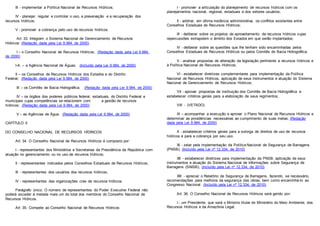III - implementar a Política Nacional de Recursos Hídricos;
IV - planejar, regular e controlar o uso, a preservação e a recuperação dos
recursos hídricos;
V - promover a cobrança pelo uso de recursos hídricos.
Art. 33. Integram o Sistema Nacional de Gerenciamento de Recursos
Hídricos: (Redação dada pela Lei 9.984, de 2000)
I – o Conselho Nacional de Recursos Hídricos; (Redação dada pela Lei 9.984,
de 2000)
I-A. – a Agência Nacional de Águas; (Incluído pela Lei 9.984, de 2000)
II – os Conselhos de Recursos Hídricos dos Estados e do Distrito
Federal; (Redação dada pela Lei 9.984, de 2000)
III – os Comitês de Bacia Hidrográfica; (Redação dada pela Lei 9.984, de 2000)
IV – os órgãos dos poderes públicos federal, estaduais, do Distrito Federal e
municipais cujas competências se relacionem com a gestão de recursos
hídricos; (Redação dada pela Lei 9.984, de 2000)
V – as Agências de Água. (Redação dada pela Lei 9.984, de 2000)
CAPÍTULO II
DO CONSELHO NACIONAL DE RECURSOS HÍDRICOS
Art. 34. O Conselho Nacional de Recursos Hídricos é composto por:
I - representantes dos Ministérios e Secretarias da Presidência da República com
atuação no gerenciamento ou no uso de recursos hídricos;
II - representantes indicados pelos Conselhos Estaduais de Recursos Hídricos;
III - representantes dos usuários dos recursos hídricos;
IV - representantes das organizações civis de recursos hídricos.
Parágrafo único. O número de representantes do Poder Executivo Federal não
poderá exceder à metade mais um do total dos membros do Conselho Nacional de
Recursos Hídricos.
Art. 35. Compete ao Conselho Nacional de Recursos Hídricos:
I - promover a articulação do planejamento de recursos hídricos com os
planejamentos nacional, regional, estaduais e dos setores usuários;
II - arbitrar, em última instância administrativa, os conflitos existentes entre
Conselhos Estaduais de Recursos Hídricos;
III - deliberar sobre os projetos de aproveitamento de recursos hídricos cujas
repercussões extrapolem o âmbito dos Estados em que serão implantados;
IV - deliberar sobre as questões que lhe tenham sido encaminhadas pelos
Conselhos Estaduais de Recursos Hídricos ou pelos Comitês de Bacia Hidrográfica;
V - analisar propostas de alteração da legislação pertinente a recursos hídricos e
à Política Nacional de Recursos Hídricos;
VI - estabelecer diretrizes complementares para implementação da Política
Nacional de Recursos Hídricos, aplicação de seus instrumentos e atuação do Sistema
Nacional de Gerenciamento de Recursos Hídricos;
VII - aprovar propostas de instituição dos Comitês de Bacia Hidrográfica e
estabelecer critérios gerais para a elaboração de seus regimentos;
VIII - (VETADO)
IX – acompanhar a execução e aprovar o Plano Nacional de Recursos Hídricos e
determinar as providências necessárias ao cumprimento de suas metas; (Redação
dada pela Lei 9.984, de 2000)
X - estabelecer critérios gerais para a outorga de direitos de uso de recursos
hídricos e para a cobrança por seu uso.
XI - zelar pela implementação da Política Nacional de Segurança de Barragens
(PNSB); (Incluído pela Lei nº 12.334, de 2010)
XII - estabelecer diretrizes para implementação da PNSB, aplicação de seus
instrumentos e atuação do Sistema Nacional de Informações sobre Segurança de
Barragens (SNISB); (Incluído pela Lei nº 12.334, de 2010)
XIII - apreciar o Relatório de Segurança de Barragens, fazendo, se necessário,
recomendações para melhoria da segurança das obras, bem como encaminhá-lo ao
Congresso Nacional. (Incluído pela Lei nº 12.334, de 2010)
Art. 36. O Conselho Nacional de Recursos Hídricos será gerido por:
I - um Presidente, que será o Ministro titular do Ministério do Meio Ambiente, dos
Recursos Hídricos e da Amazônia Legal;
 