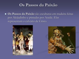 Os Passos da Paixão
 Os Passos da Paixão são esculturas em madeira feitas
por Aleijadinho e pintadas por Ataíde. Elas
representam o calvário de Cristo.
 