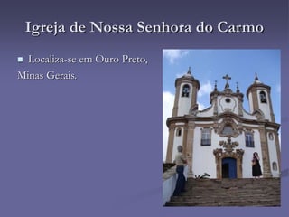 Igreja de Nossa Senhora do Carmo
 Localiza-se em Ouro Preto,
Minas Gerais.
 
