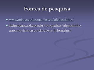 Fontes de pesquisa
 www.infoescola.com/artes/aleijadinho/
 Educacao.uol.com.br/biografias/aleijadinho-
antonio-francisco-da-costa-lisboa.jhtm
 
