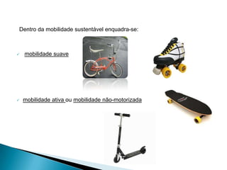 Dentro da mobilidade sustentável enquadra-se:
mobilidade suave
mobilidade ativa ou mobilidade não-motorizada